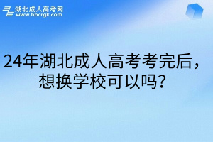 24年湖北成人高考考完后，想换学校可以吗？