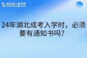 24年湖北成考入学时，必须要有通知书吗？