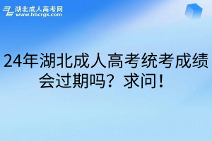 24年湖北成人高考统考成绩会过期吗？求问！