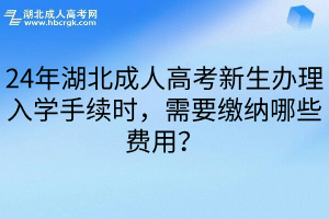 24年湖北成人高考新生办理入学手续时，需要缴纳哪些费用？