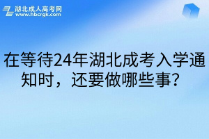 在等待24年湖北成考入学通知时，还要做哪些事？