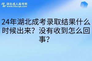 24年湖北成考录取结果什么时候出来？没有收到怎么回事？