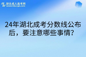 24年湖北成考分数线公布后，要注意哪些事情？