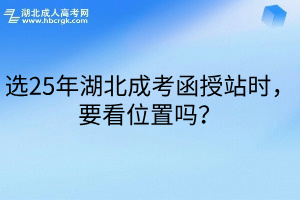 选25年湖北成考函授站时，要看位置吗？