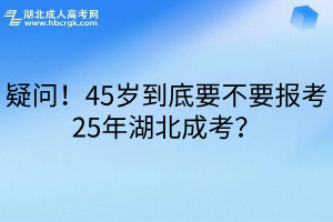 疑问！45岁到底要不要报考25年湖北成考？