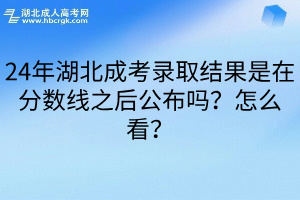 24年湖北成考录取结果是在分数线之后公布吗？怎么看？