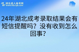 24年湖北成考录取结果会有短信提醒吗？没有收到怎么回事？