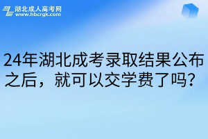 24年湖北成考录取结果公布之后，就可以交学费了吗？