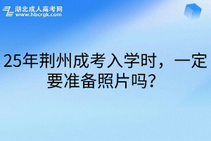 25年荆州成考入学时，一定要准备照片吗？