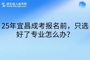 25年宜昌成考报名前，只选好了专业怎么办？