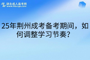 25年荆州成考备考期间，如何调整学习节奏？