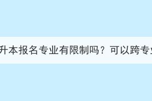 湖北成考专升本报名专业有限制吗？可以跨专业报考吗？