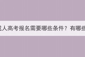 湖北大学成人高考报名需要哪些条件？有哪些限制吗？