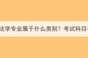 湖北成考法学专业属于什么类别？考试科目有哪些？