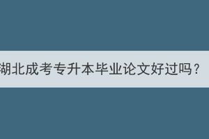 湖北成考专升本毕业论文好过吗？