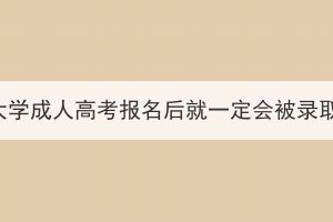 长江大学成人高考报名后就一定会被录取吗？