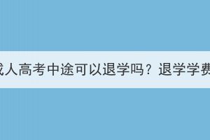 湖北大学成人高考中途可以退学吗？退学学费会退吗？