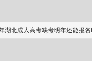 2023年湖北成人高考缺考明年还能报名吗？