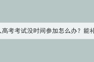 湖北成人高考考试没时间参加怎么办？能补考吗？