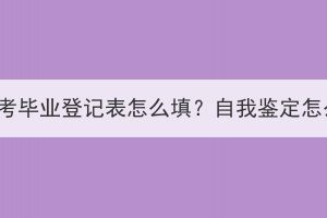 湖北成考毕业登记表怎么填？自我鉴定怎么写？