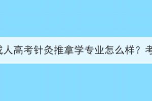 湖北中医药大学成人高考针灸推拿学专业怎么样？考试科目是什么？