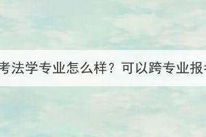 湖北成考法学专业怎么样？可以跨专业报考吗？