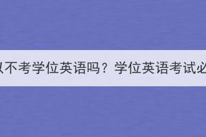 湖北成考可以不考学位英语吗？学位英语考试必须参加吗？