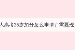 湖北大学成人高考25岁加分怎么申请？需要现场确认吗？