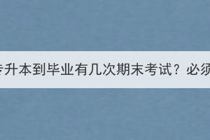 湖北成考专升本到毕业有几次期末考试？必须参加吗？