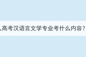 湖北大学成人高考汉语言文学专业考什么内容？难度大吗？