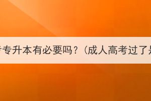 参加湖北成考专升本有必要吗？(成人高考过了是什么学历)