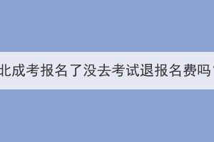 湖北成考报名了没去考试退报名费吗？