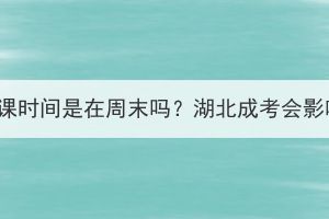 湖北成考上课时间是在周末吗？湖北成考会影响工作吗？