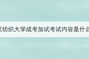 武汉纺织大学成考加试考试内容是什么？