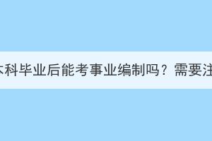 湖北成考本科毕业后能考事业编制吗？需要注意什么？