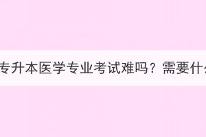 湖北成考专升本医学专业考试难吗？需要什么条件？