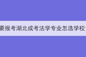 想要报考湖北成考法学专业怎么选学校？