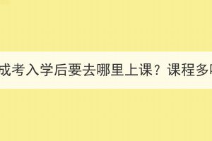 湖北成考入学后要去哪里上课？课程多吗？