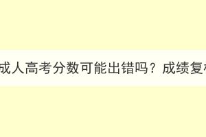 2023年湖北成人高考分数可能出错吗？成绩复核有用吗？