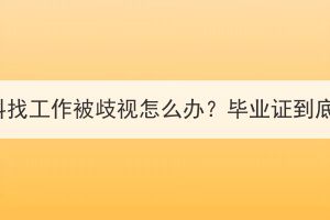 湖北成考本科找工作被歧视怎么办？毕业证到底有没有用？