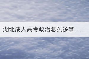 湖北成人高考专升本政治怎么多拿分？