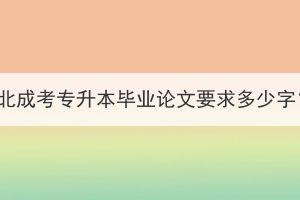 湖北成考专升本毕业论文要求多少字？