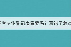 湖北成考毕业登记表重要吗？写错了怎么办？