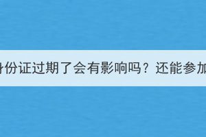 湖北成考身份证过期了会有影响吗？还能参加考试吗？