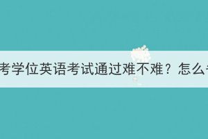 湖北成考学位英语考试通过难不难？怎么备考？