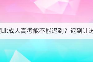 2023年湖北成人高考能不能迟到？迟到让进场吗？