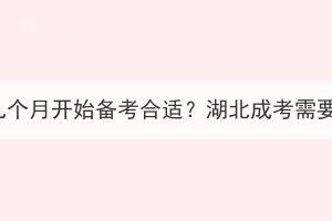 湖北成考提前几个月开始备考合适？湖北成考需要提前备考吗？