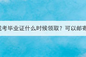 湖北成考毕业证什么时候领取？可以邮寄吗？