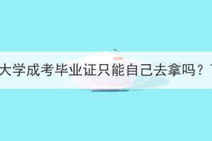 中南财经政法大学成考毕业证只能自己去拿吗？可以邮寄吗？