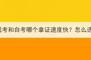 湖北成考和自考哪个拿证速度快？怎么选择？